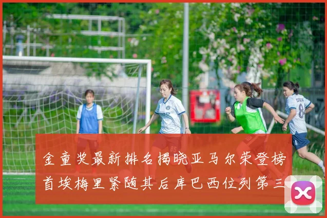 金童奖最新排名揭晓亚马尔荣登榜首埃梅里紧随其后库巴西位列第三
