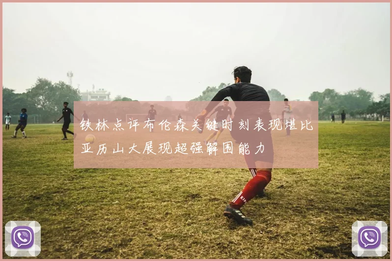 铁林点评布伦森关键时刻表现堪比亚历山大展现超强解围能力