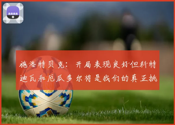 施洛特贝克：开局表现良好但科特迪瓦和厄瓜多尔将是我们的真正挑战