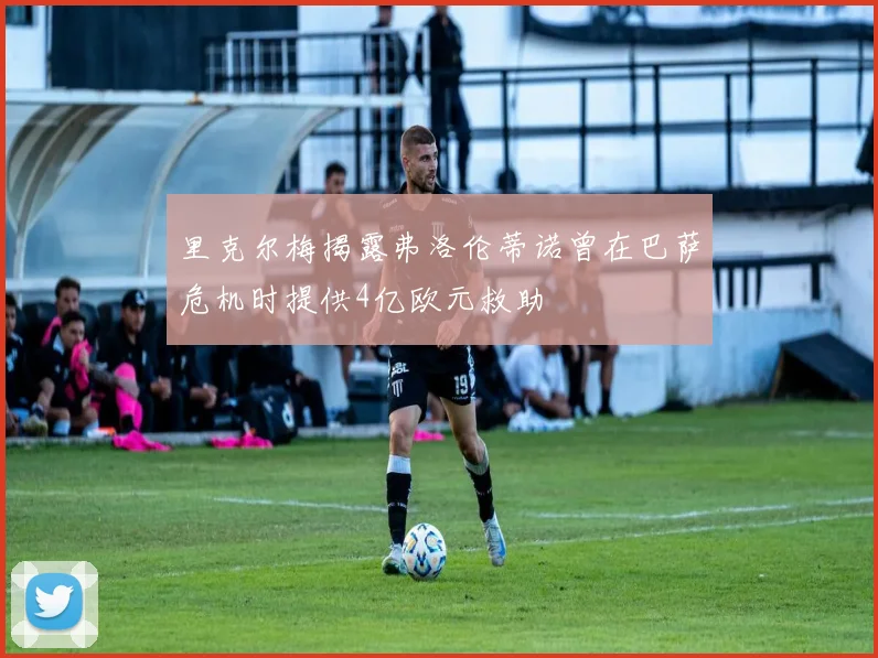 里克尔梅揭露弗洛伦蒂诺曾在巴萨危机时提供4亿欧元救助