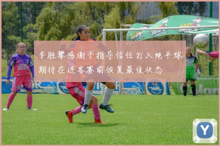 季胜攀感谢于指导信任打入绝平球期待在连客赛前恢复最佳状态