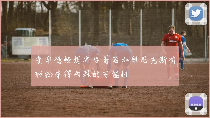霍华德畅想字母哥若加盟尼克斯将轻松夺得两冠的可能性