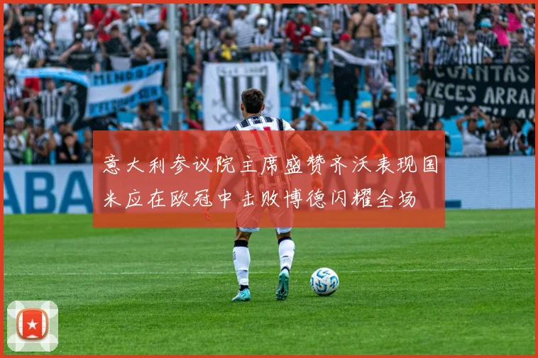 意大利参议院主席盛赞齐沃表现国米应在欧冠中击败博德闪耀全场
