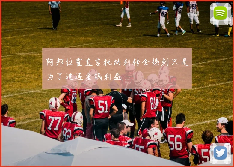 阿邦拉霍直言托纳利转会热刺只是为了追逐金钱利益