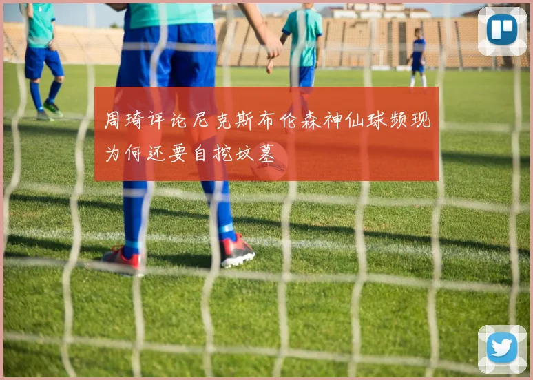 周琦评论尼克斯布伦森神仙球频现为何还要自挖坟墓