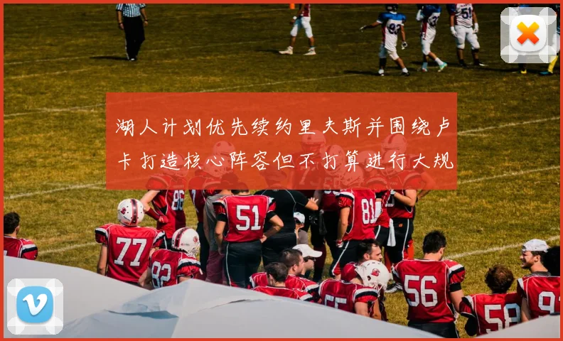 湖人计划优先续约里夫斯并围绕卢卡打造核心阵容但不打算进行大规模重建