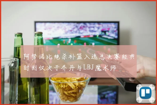 阿努诺比绝杀补篮入选总决赛经典时刻仅次于乔丹与LBJ魔术师