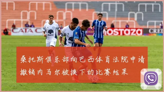 桑托斯俱乐部向巴西体育法院申请撤销内马尔被换下的比赛结果