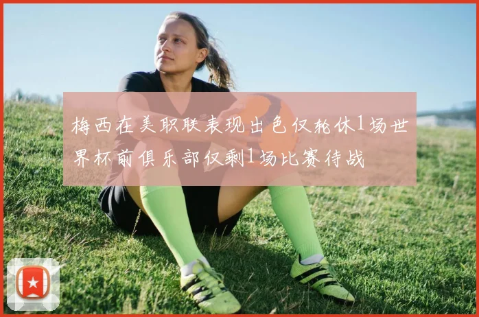 梅西在美职联表现出色仅轮休1场世界杯前俱乐部仅剩1场比赛待战