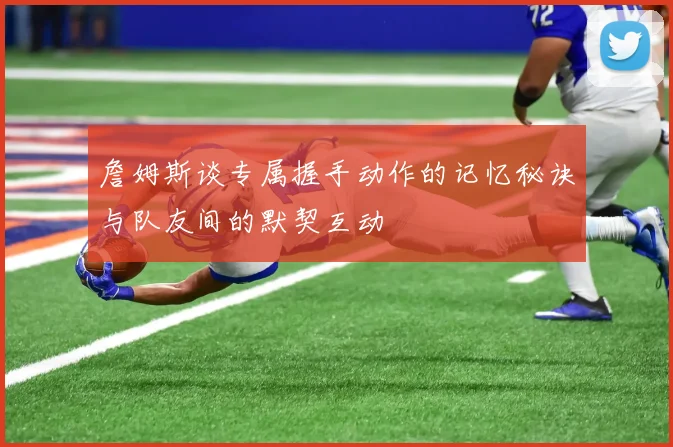 詹姆斯谈专属握手动作的记忆秘诀与队友间的默契互动