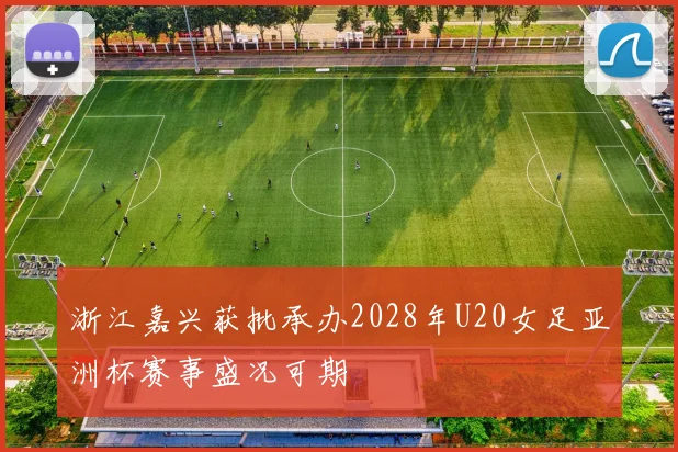 浙江嘉兴获批承办2028年U20女足亚洲杯赛事盛况可期
