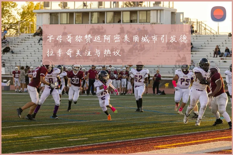 字母哥称赞迈阿密美丽城市引发德拉季奇关注与热议