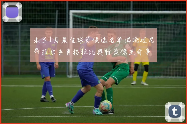 米兰1月最佳球员候选名单揭晓迈尼昂菲尔克鲁格拉比奥特莫德里奇争夺荣誉